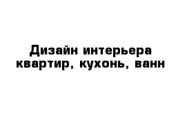 Дизайн интерьера квартир, кухонь, ванн